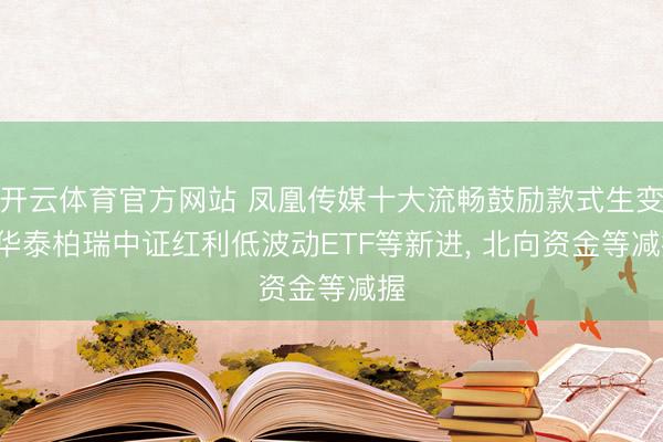 开云体育官方网站 凤凰传媒十大流畅鼓励款式生变: 华泰柏瑞中证红利低波动ETF等新进， 北向资金等减握