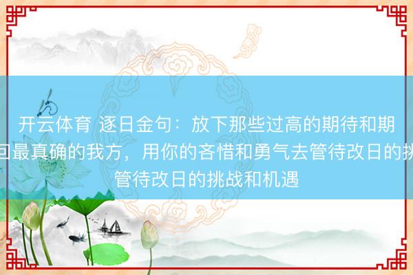 开云体育 逐日金句：放下那些过高的期待和期许，作念回最真确的我方，用你的吝惜和勇气去管待改日的挑战和机遇