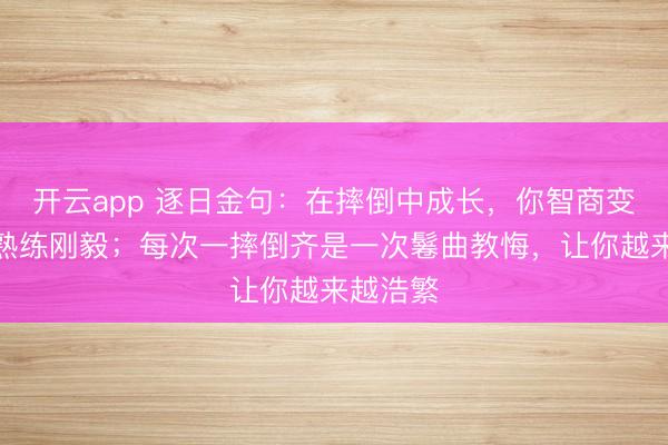 开云app 逐日金句：在摔倒中成长，你智商变得愈加熟练刚毅；每次一摔倒齐是一次鬈曲教悔，让你越来越浩繁