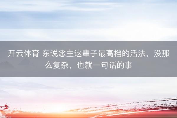开云体育 东说念主这辈子最高档的活法，没那么复杂，也就一句话的事