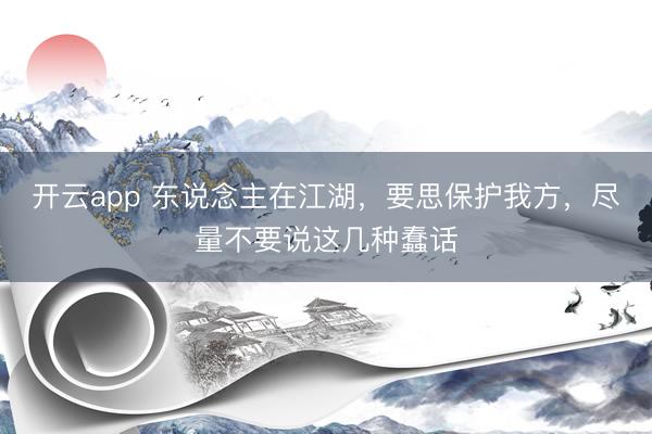 开云app 东说念主在江湖，要思保护我方，尽量不要说这几种蠢话
