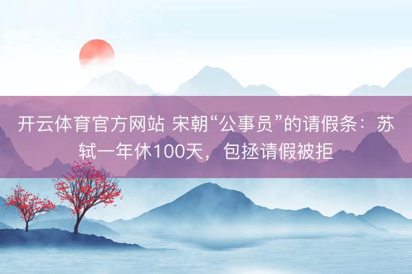 开云体育官方网站 宋朝“公事员”的请假条：苏轼一年休100天，包拯请假被拒