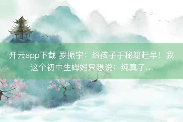 开云app下载 罗振宇：给孩子手秘籍赶早！我这个初中生姆妈只想说：纯真了…