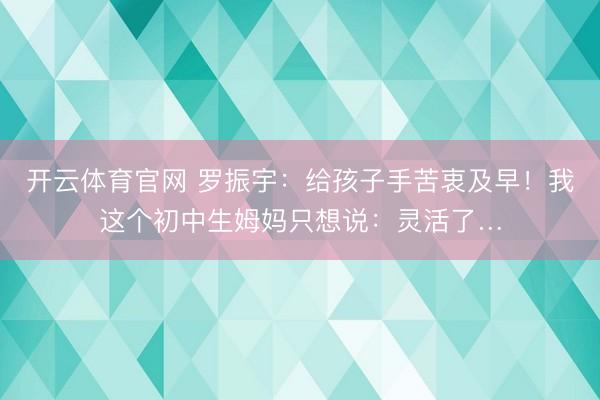 开云体育官网 罗振宇：给孩子手苦衷及早！我这个初中生姆妈只想说：灵活了…