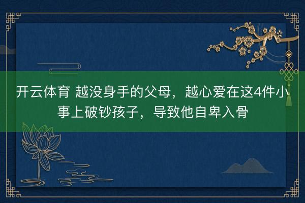 开云体育 越没身手的父母，越心爱在这4件小事上破钞孩子，导致他自卑入骨