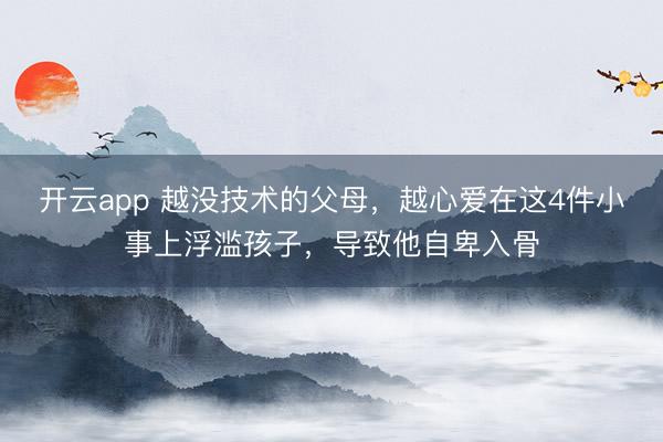 开云app 越没技术的父母，越心爱在这4件小事上浮滥孩子，导致他自卑入骨