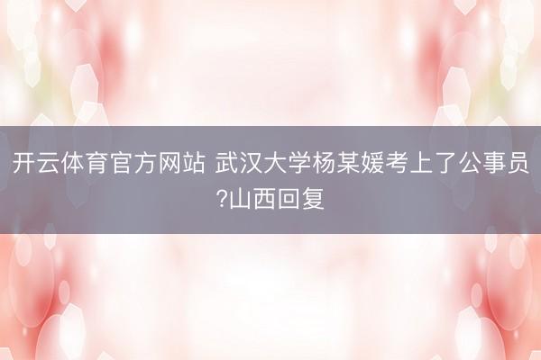 开云体育官方网站 武汉大学杨某媛考上了公事员?山西回复