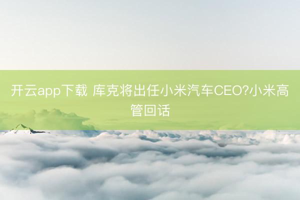 开云app下载 库克将出任小米汽车CEO?小米高管回话