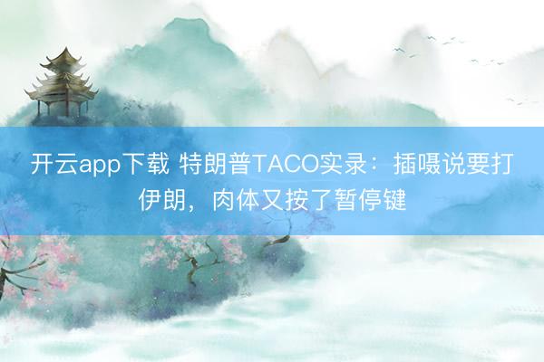 开云app下载 特朗普TACO实录：插嗫说要打伊朗，肉体又按了暂停键