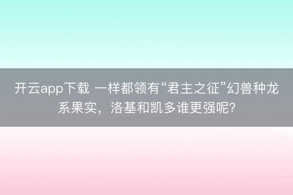 开云app下载 一样都领有“君主之征”幻兽种龙系果实，洛基和凯多谁更强呢？