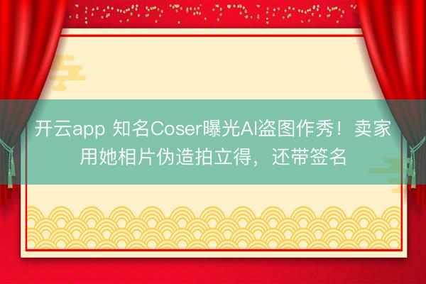 开云app 知名Coser曝光AI盗图作秀！卖家用她相片伪造拍立得，还带签名