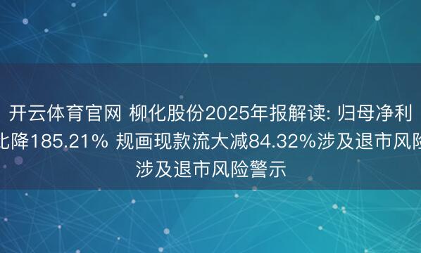 开云体育官网 柳化股份2025年报解读: 归母净利润同比降185.21% 规画现款流大减84.32%涉及退市风险警示