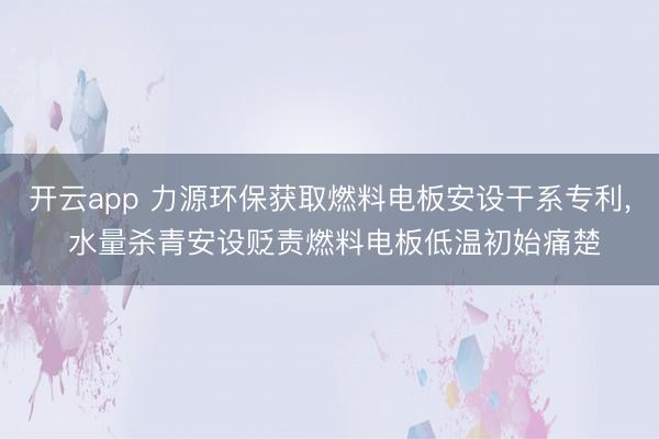 开云app 力源环保获取燃料电板安设干系专利， 水量杀青安设贬责燃料电板低温初始痛楚