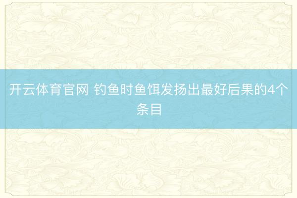 开云体育官网 钓鱼时鱼饵发扬出最好后果的4个条目