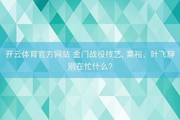 开云体育官方网站 金门战役技艺， 粟裕、叶飞辞别在忙什么?