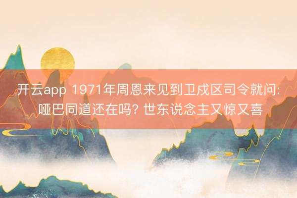 开云app 1971年周恩来见到卫戍区司令就问: 哑巴同道还在吗? 世东说念主又惊又喜