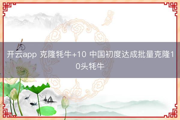 开云app 克隆牦牛+10 中国初度达成批量克隆10头牦牛