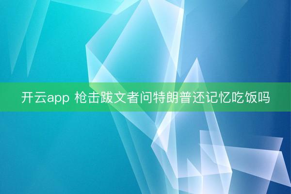 开云app 枪击跋文者问特朗普还记忆吃饭吗