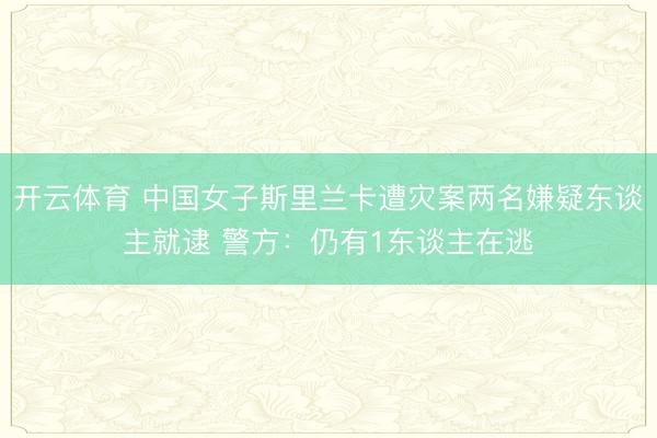 开云体育 中国女子斯里兰卡遭灾案两名嫌疑东谈主就逮 警方：仍有1东谈主在逃