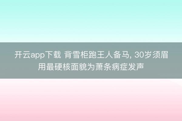 开云app下载 背雪柜跑王人备马， 30岁须眉用最硬核面貌为萧条病症发声