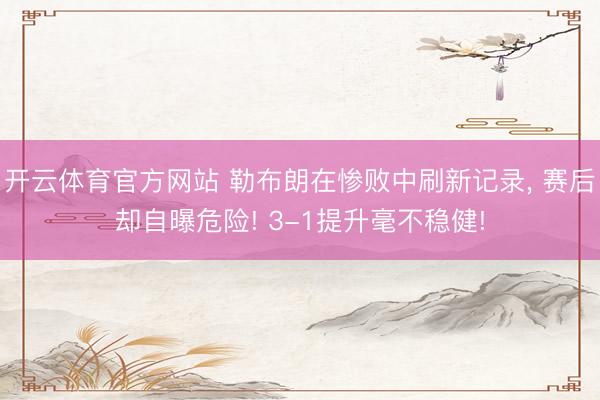 开云体育官方网站 勒布朗在惨败中刷新记录， 赛后却自曝危险! 3-1提升毫不稳健!