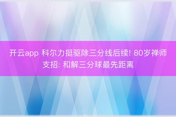 开云app 科尔力挺驱除三分线后续! 80岁禅师支招: 和解三分球最先距离
