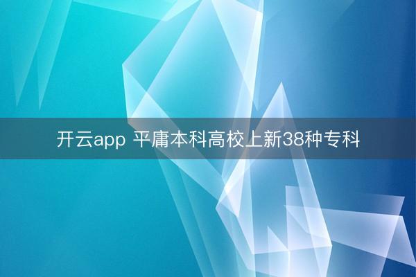 开云app 平庸本科高校上新38种专科