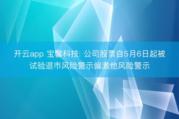 开云app 宝馨科技: 公司股票自5月6日起被试验退市风险警示偏激他风险警示