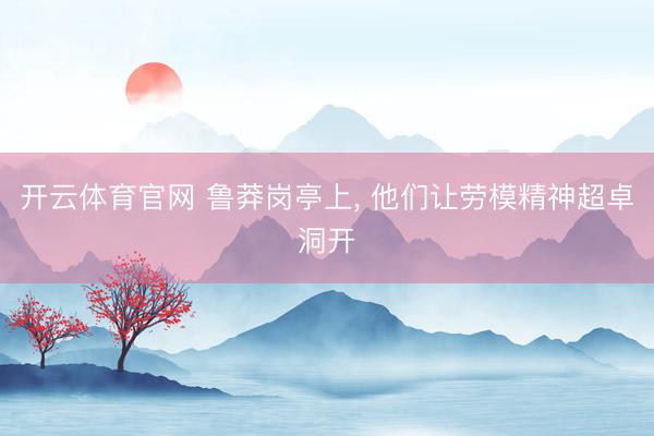 开云体育官网 鲁莽岗亭上， 他们让劳模精神超卓洞开