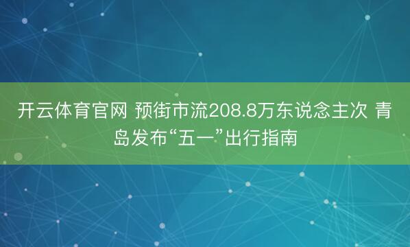 开云体育官网 预街市流208.8万东说念主次 青岛发布“五一”出行指南