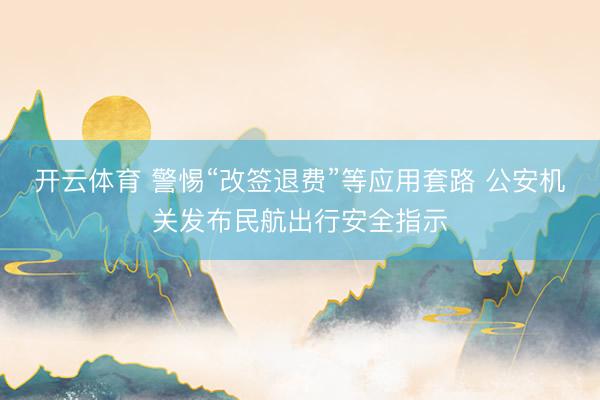 开云体育 警惕“改签退费”等应用套路 公安机关发布民航出行安全指示