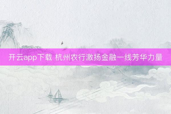 开云app下载 杭州农行激扬金融一线芳华力量