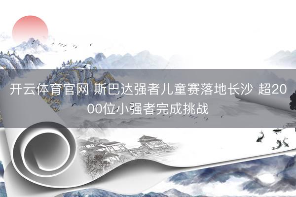 开云体育官网 斯巴达强者儿童赛落地长沙 超2000位小强者完成挑战