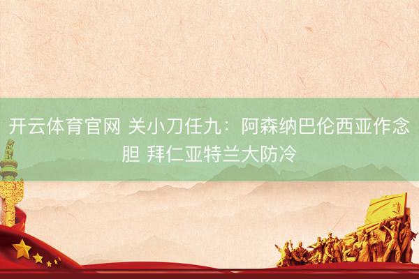 开云体育官网 关小刀任九：阿森纳巴伦西亚作念胆 拜仁亚特兰大防冷