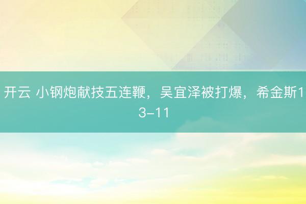 开云 小钢炮献技五连鞭，吴宜泽被打爆，希金斯13-11