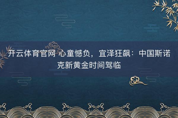 开云体育官网 心童憾负，宜泽狂飙：中国斯诺克新黄金时间驾临