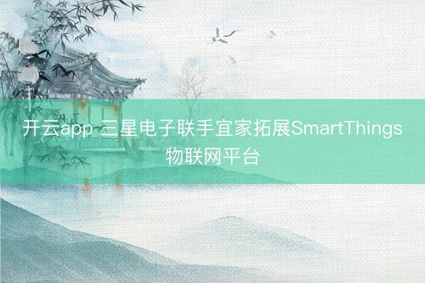 开云app 三星电子联手宜家拓展SmartThings物联网平台