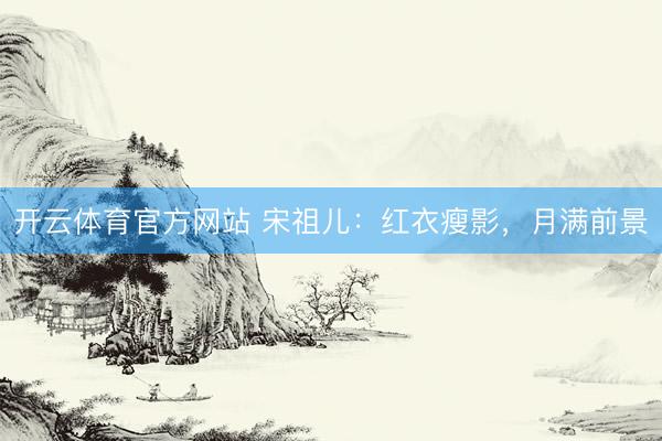 开云体育官方网站 宋祖儿：红衣瘦影，月满前景