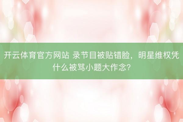开云体育官方网站 录节目被贴错脸，明星维权凭什么被骂小题大作念？