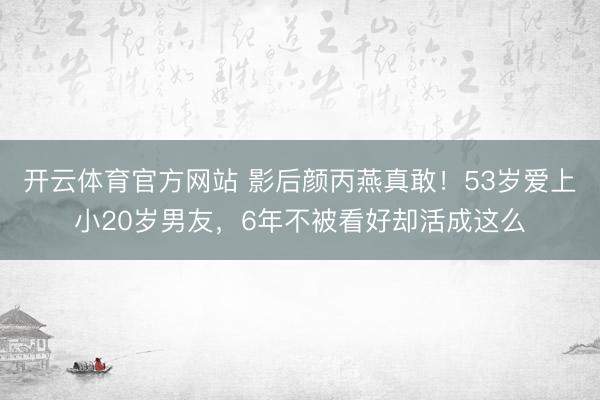 开云体育官方网站 影后颜丙燕真敢！53岁爱上小20岁男友，6年不被看好却活成这么