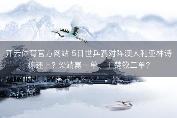 开云体育官方网站 5日世乒赛对阵澳大利亚林诗栋还上? 梁靖崑一单、王楚钦二单?