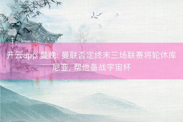 开云app 曼晚: 曼联否定终末三场联赛将轮休库尼亚， 帮他备战宇宙杯