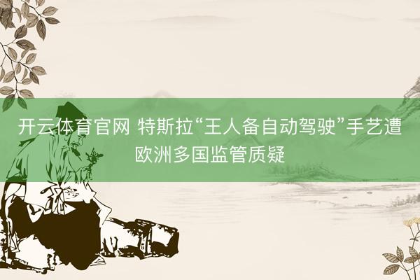 开云体育官网 特斯拉“王人备自动驾驶”手艺遭欧洲多国监管质疑