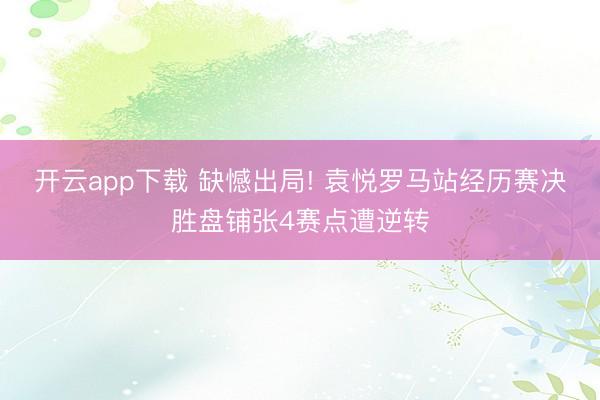 开云app下载 缺憾出局! 袁悦罗马站经历赛决胜盘铺张4赛点遭逆转