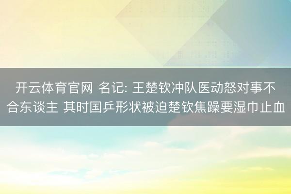 开云体育官网 名记: 王楚钦冲队医动怒对事不合东谈主 其时国乒形状被迫楚钦焦躁要湿巾止血