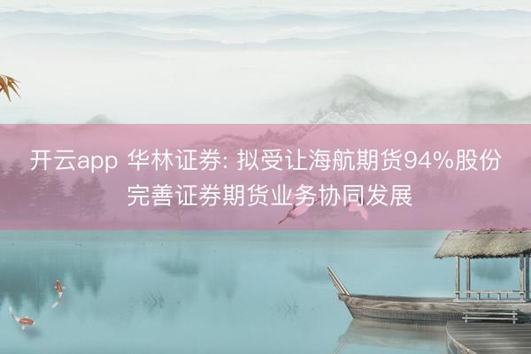开云app 华林证券: 拟受让海航期货94%股份 完善证券期货业务协同发展