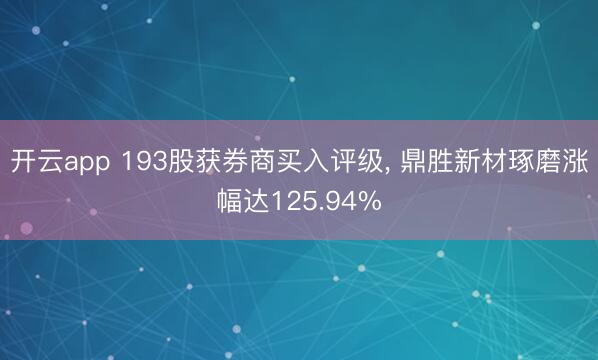 开云app 193股获券商买入评级， 鼎胜新材琢磨涨幅达125.94%
