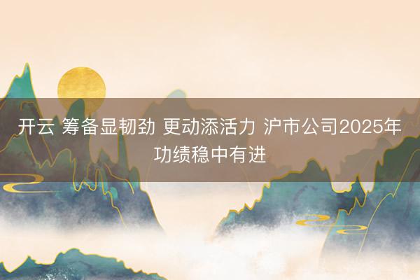 开云 筹备显韧劲 更动添活力 沪市公司2025年功绩稳中有进