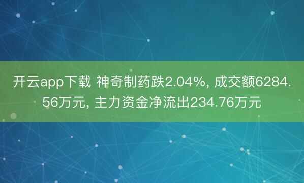 开云app下载 神奇制药跌2.04%， 成交额6284.56万元， 主力资金净流出234.76万元