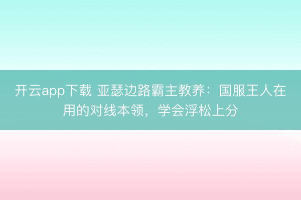 开云app下载 亚瑟边路霸主教养：国服王人在用的对线本领，学会浮松上分